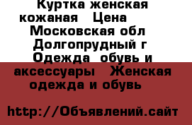 Куртка женская кожаная › Цена ­ 500 - Московская обл., Долгопрудный г. Одежда, обувь и аксессуары » Женская одежда и обувь   